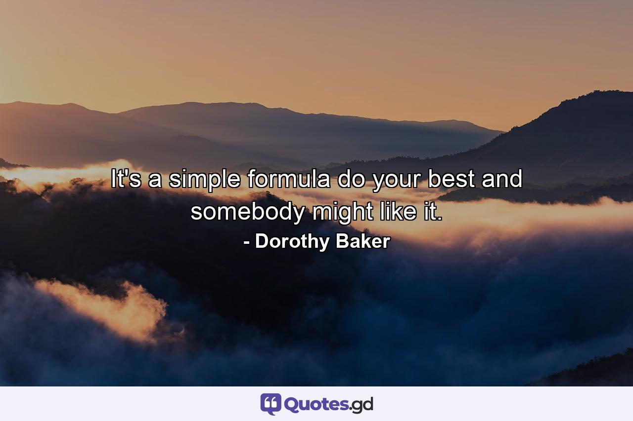 It's a simple formula  do your best and somebody might like it. - Quote by Dorothy Baker