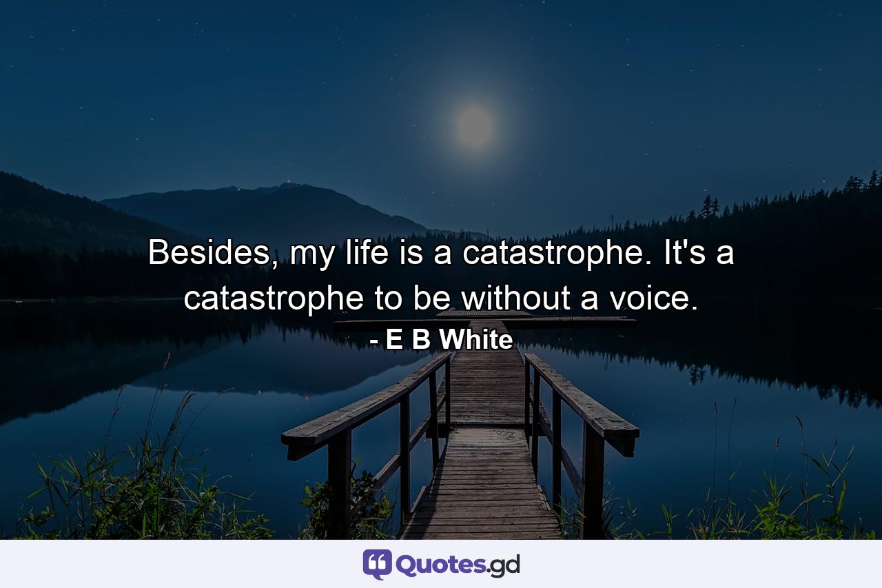 Besides, my life is a catastrophe. It's a catastrophe to be without a voice. - Quote by E B White