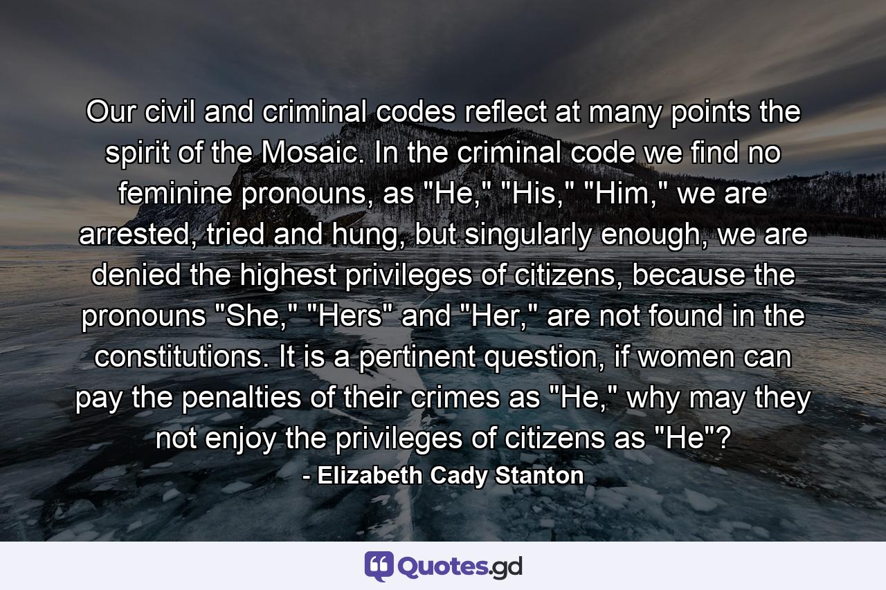 Our civil and criminal codes reflect at many points the spirit of the Mosaic. In the criminal code we find no feminine pronouns, as 