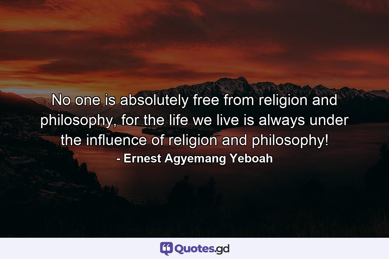 No one is absolutely free from religion and philosophy, for the life we live is always under the influence of religion and philosophy! - Quote by Ernest Agyemang Yeboah