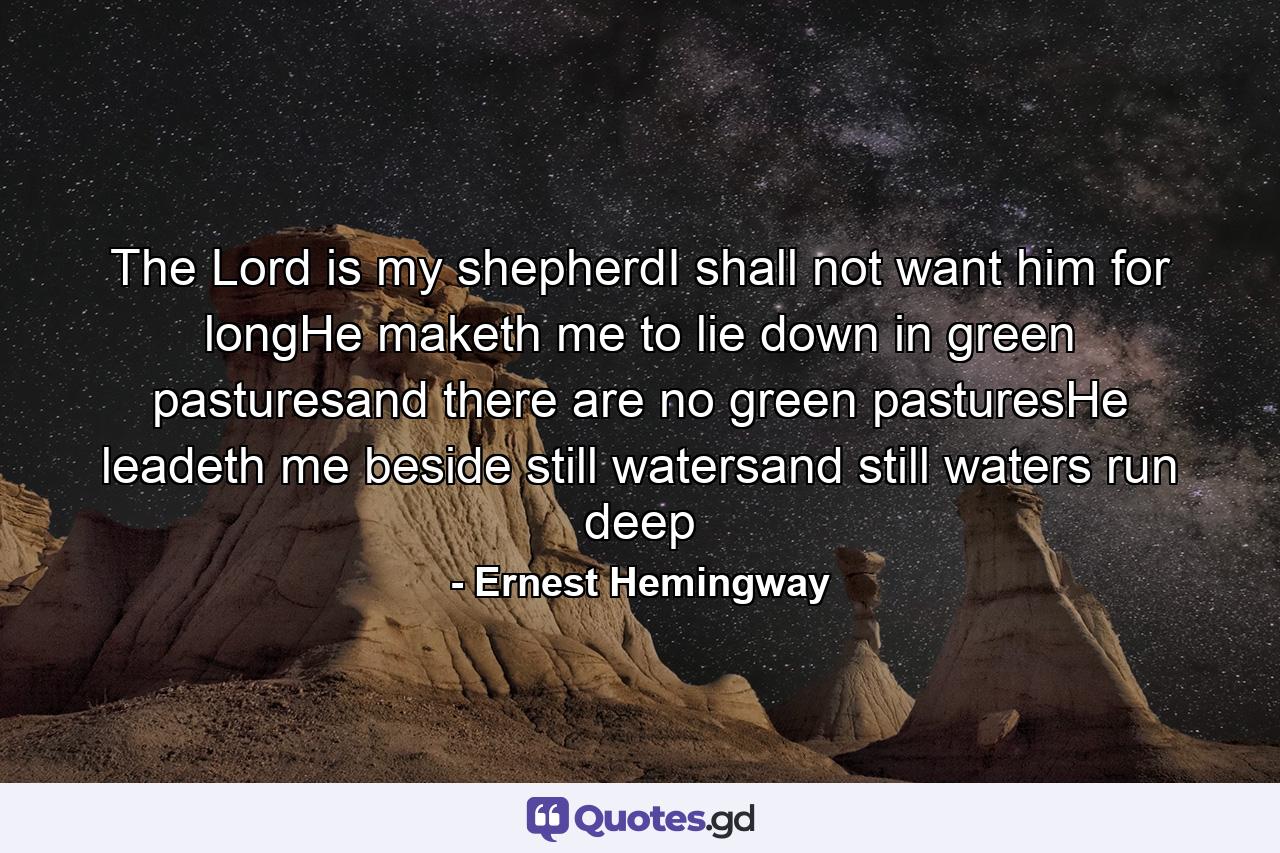 The Lord is my shepherdI shall not want him for longHe maketh me to lie down in green pasturesand there are no green pasturesHe leadeth me beside still watersand still waters run deep - Quote by Ernest Hemingway