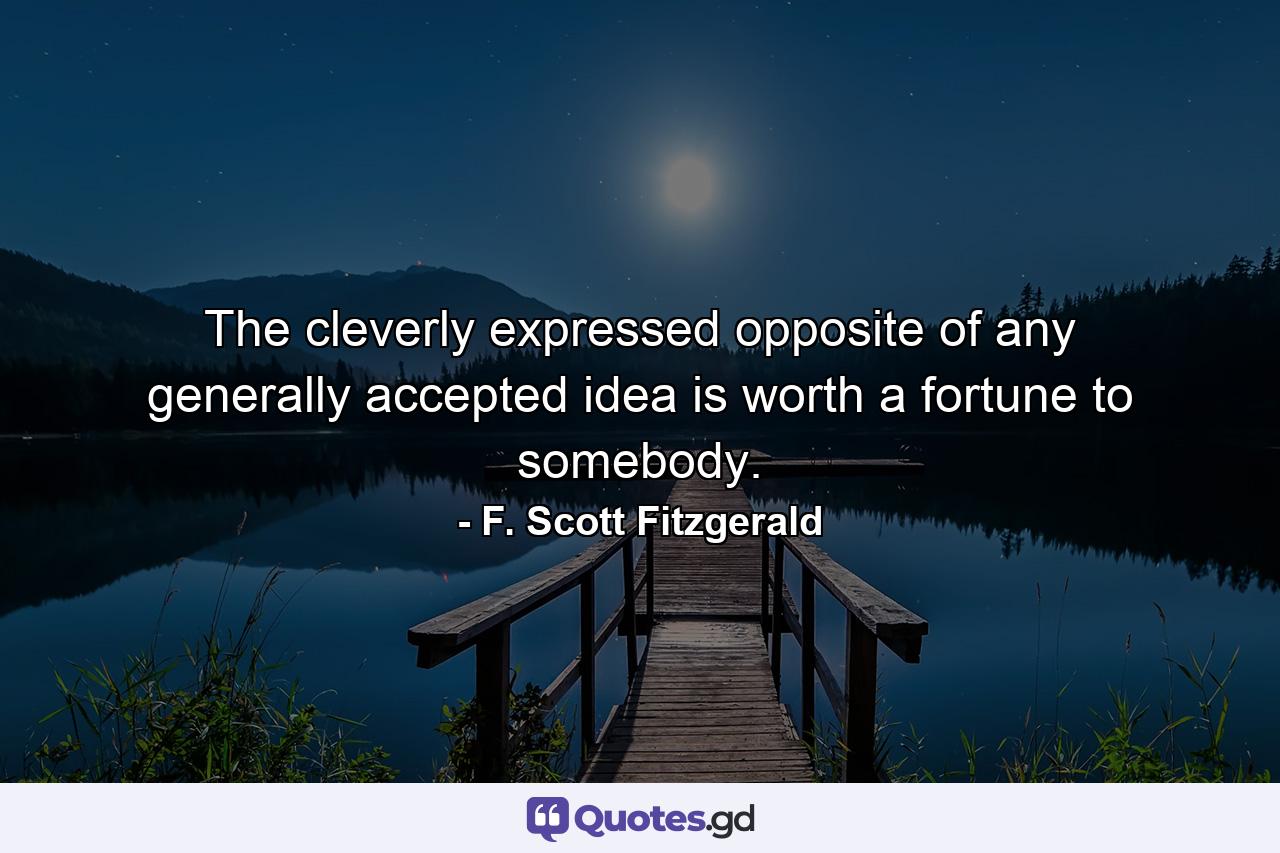 The cleverly expressed opposite of any generally accepted idea is worth a fortune to somebody. - Quote by F. Scott Fitzgerald