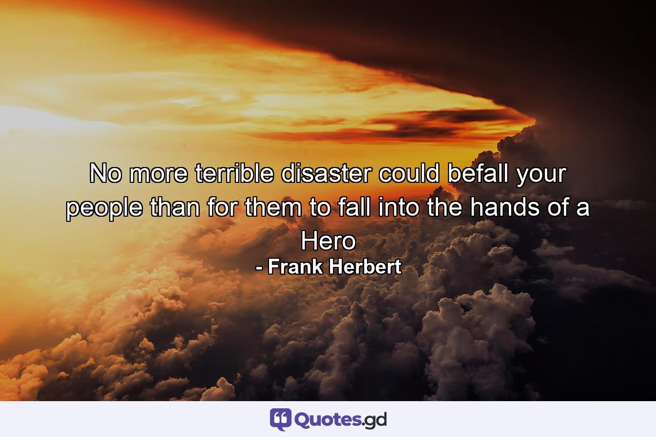 No more terrible disaster could befall your people than for them to fall into the hands of a Hero - Quote by Frank Herbert