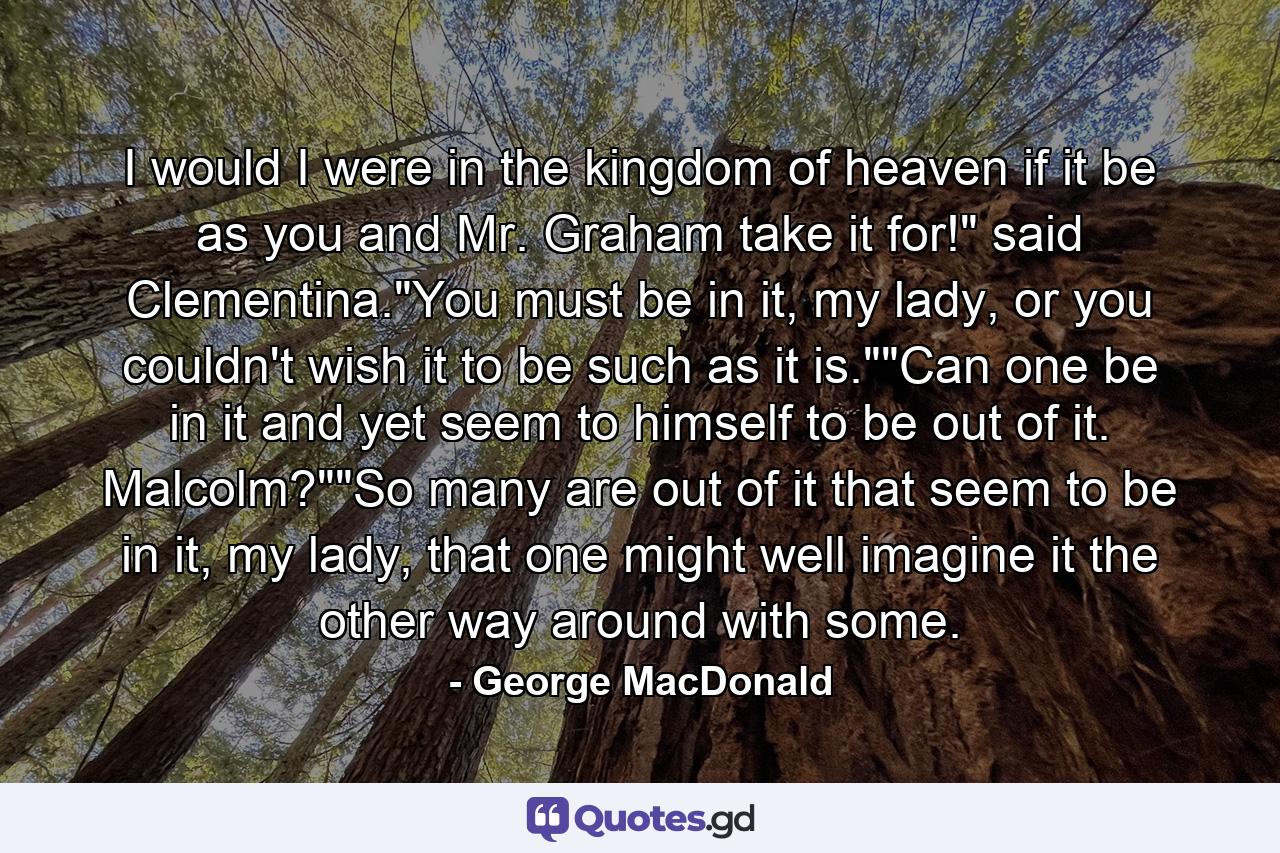 I would I were in the kingdom of heaven if it be as you and Mr. Graham take it for!