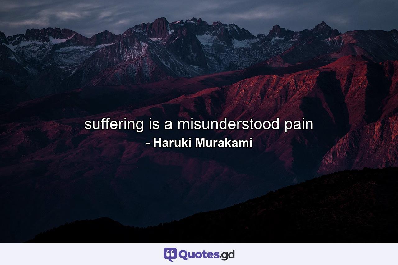 suffering is a misunderstood pain - Quote by Haruki Murakami