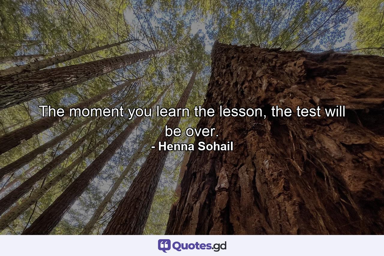 The moment you learn the lesson, the test will be over. - Quote by Henna Sohail