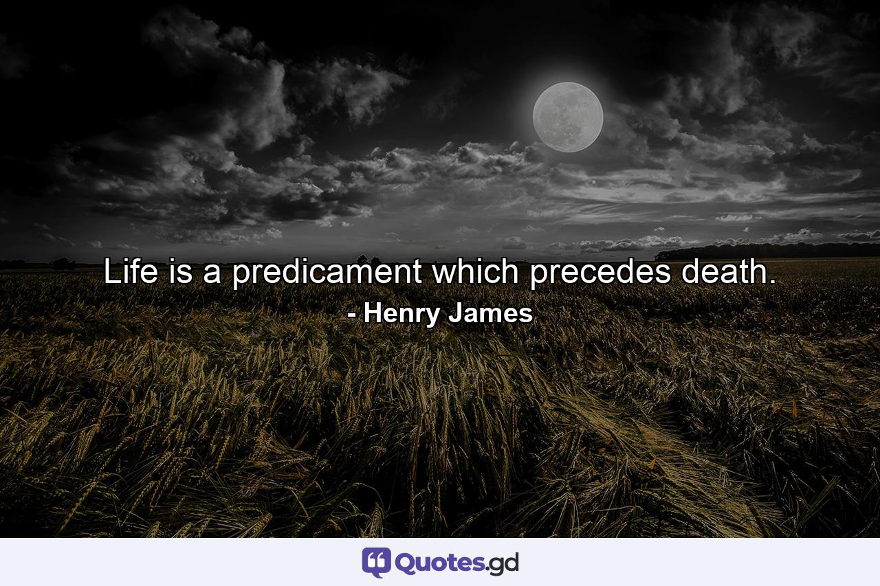 Life is a predicament which precedes death. - Quote by Henry James