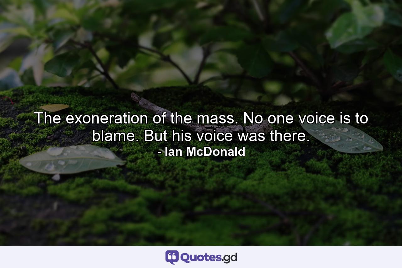 The exoneration of the mass. No one voice is to blame. But his voice was there. - Quote by Ian McDonald