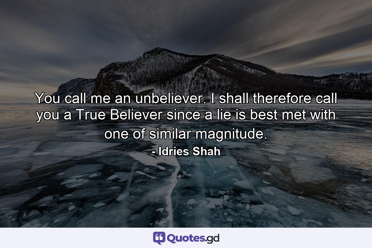 You call me an unbeliever. I shall therefore call you a True Believer since a lie is best met with one of similar magnitude. - Quote by Idries Shah