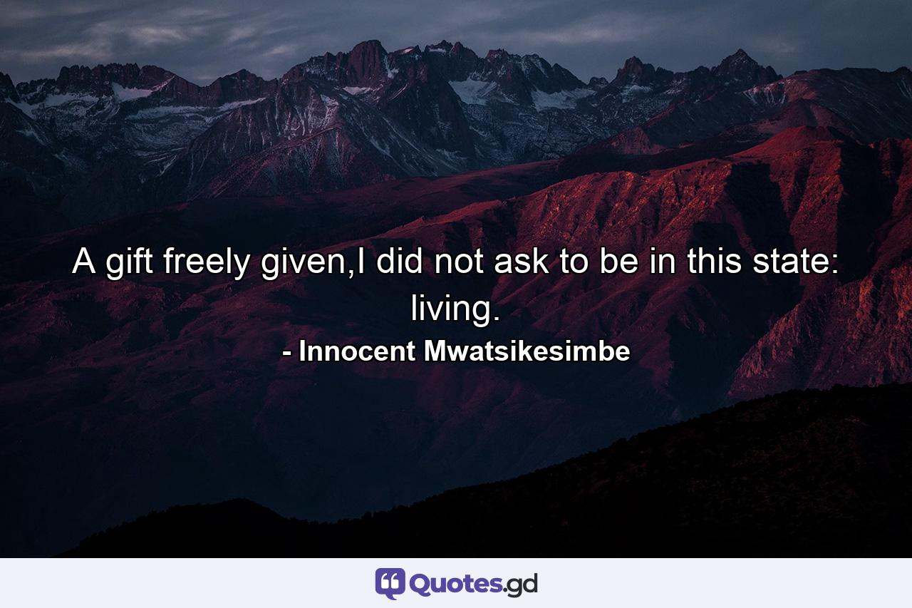 A gift freely given,I did not ask to be in this state: living. - Quote by Innocent Mwatsikesimbe