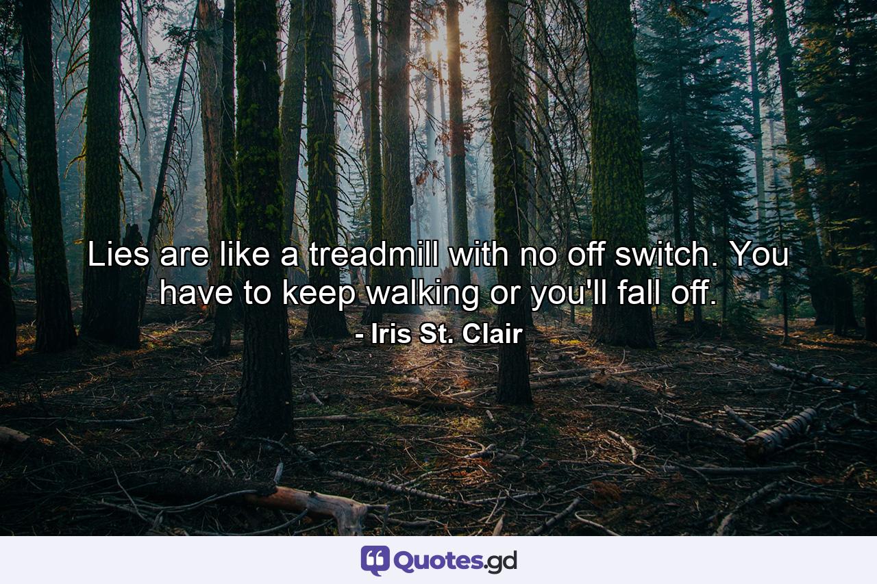 Lies are like a treadmill with no off switch. You have to keep walking or you'll fall off. - Quote by Iris St. Clair