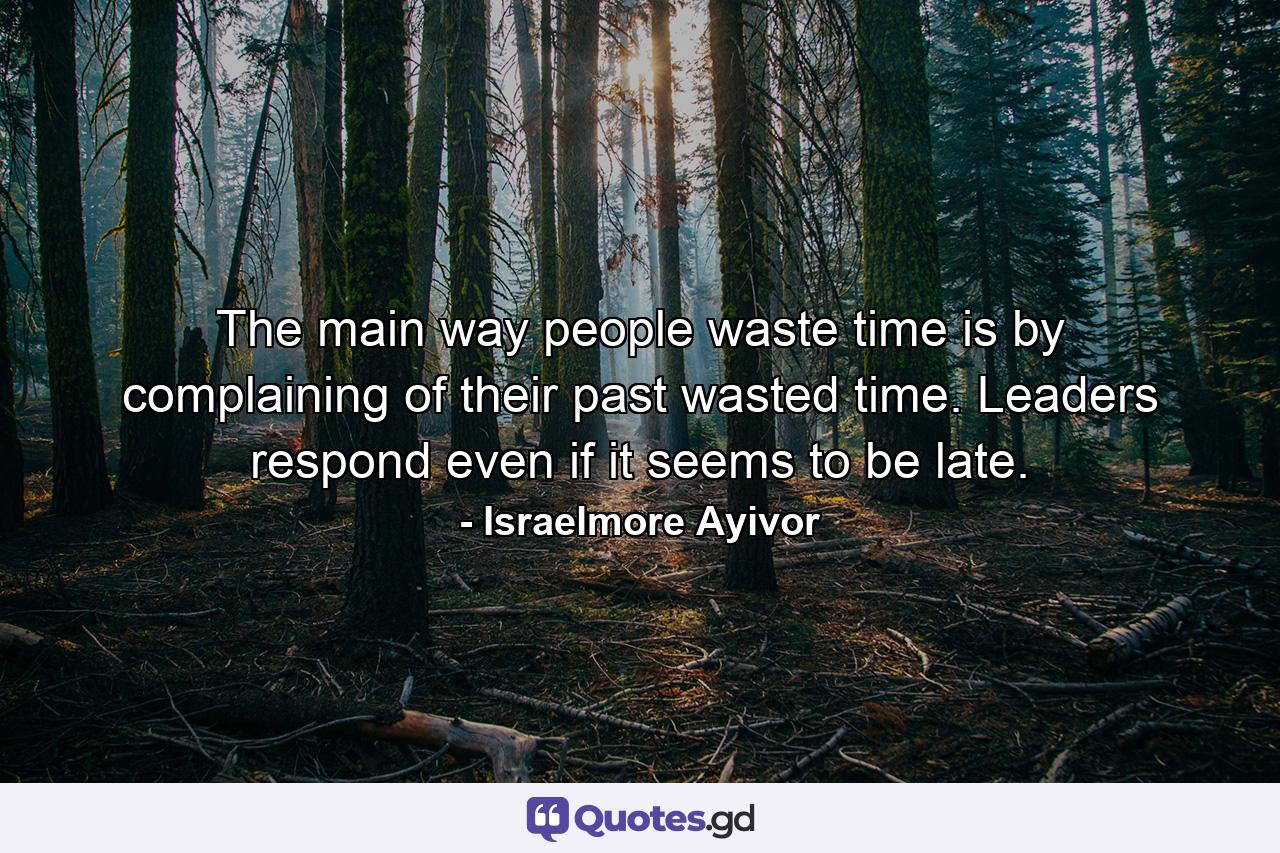 The main way people waste time is by complaining of their past wasted time. Leaders respond even if it seems to be late. - Quote by Israelmore Ayivor