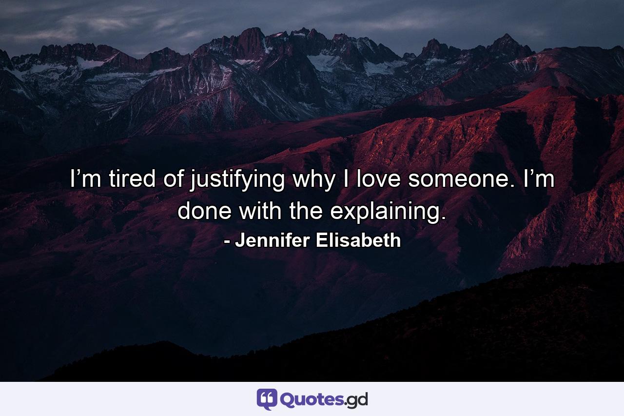 I’m tired of justifying why I love someone. I’m done with the explaining. - Quote by Jennifer Elisabeth