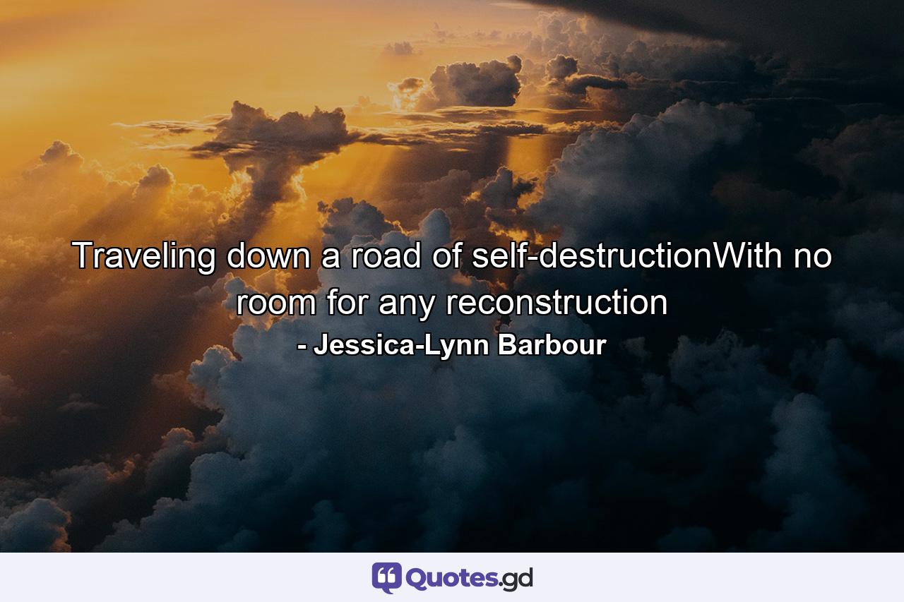 Traveling down a road of self-destructionWith no room for any reconstruction - Quote by Jessica-Lynn Barbour