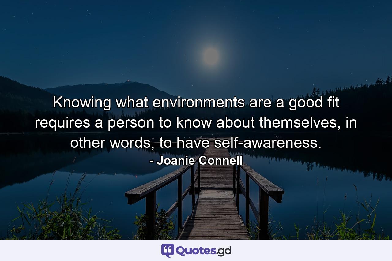 Knowing what environments are a good fit requires a person to know about themselves, in other words, to have self-awareness. - Quote by Joanie Connell