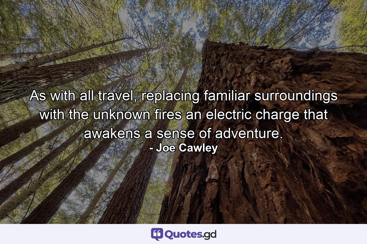 As with all travel, replacing familiar surroundings with the unknown fires an electric charge that awakens a sense of adventure. - Quote by Joe Cawley