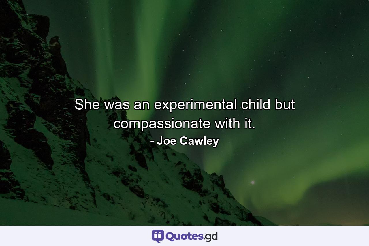 She was an experimental child but compassionate with it. - Quote by Joe Cawley