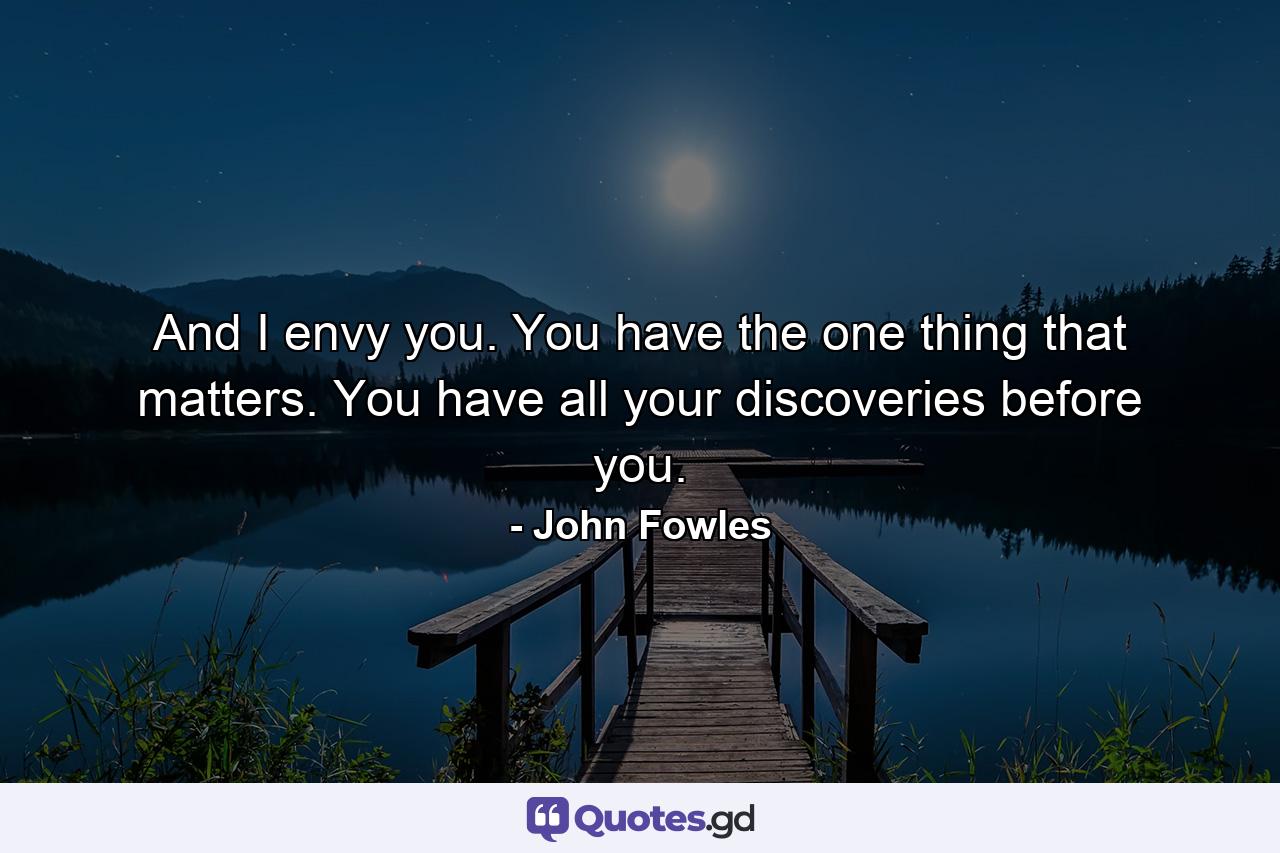 And I envy you. You have the one thing that matters. You have all your discoveries before you. - Quote by John Fowles