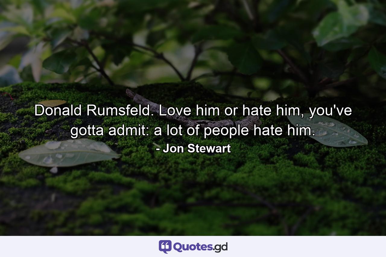 Donald Rumsfeld. Love him or hate him, you've gotta admit: a lot of people hate him. - Quote by Jon Stewart