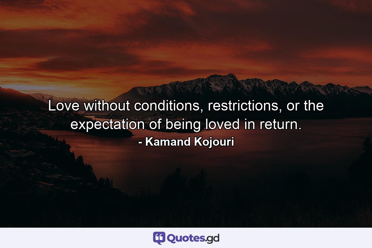 Love without conditions, restrictions, or the expectation of being loved in return. - Quote by Kamand Kojouri