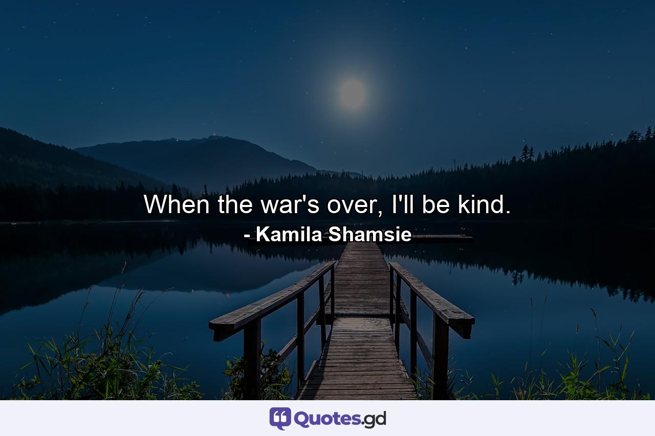 When the war's over, I'll be kind. - Quote by Kamila Shamsie