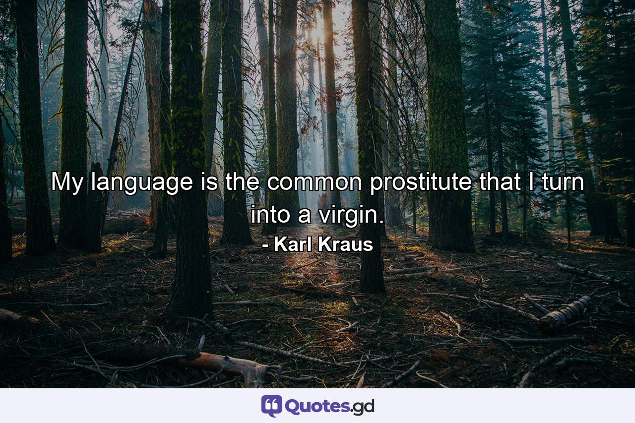 My language is the common prostitute that I turn into a virgin. - Quote by Karl Kraus