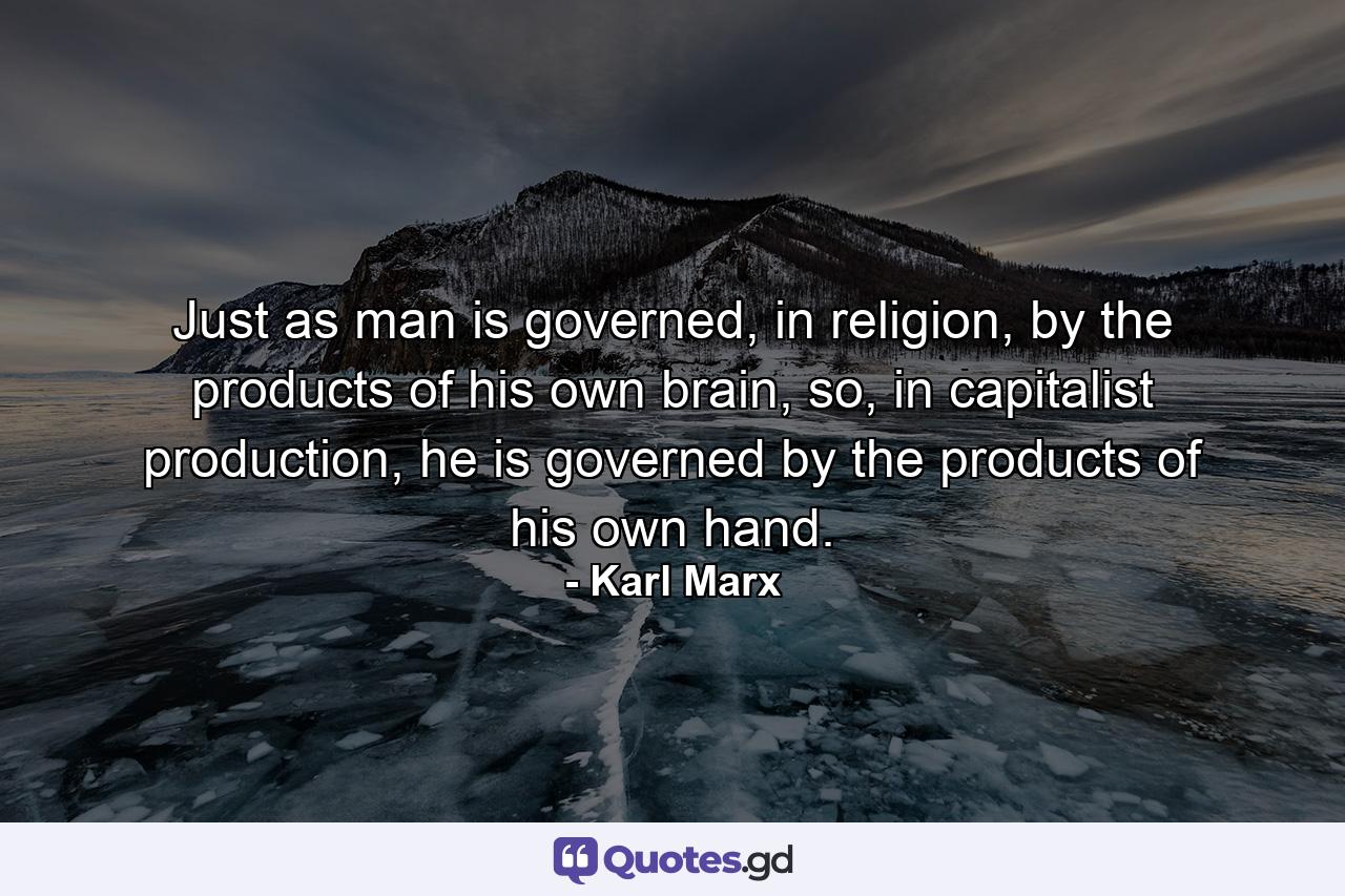 Just as man is governed, in religion, by the products of his own brain, so, in capitalist production, he is governed by the products of his own hand. - Quote by Karl Marx