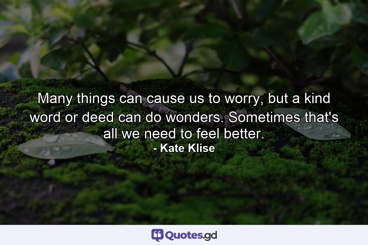 Many things can cause us to worry, but a kind word or deed can do wonders. Sometimes that's all we need to feel better. - Quote by Kate Klise