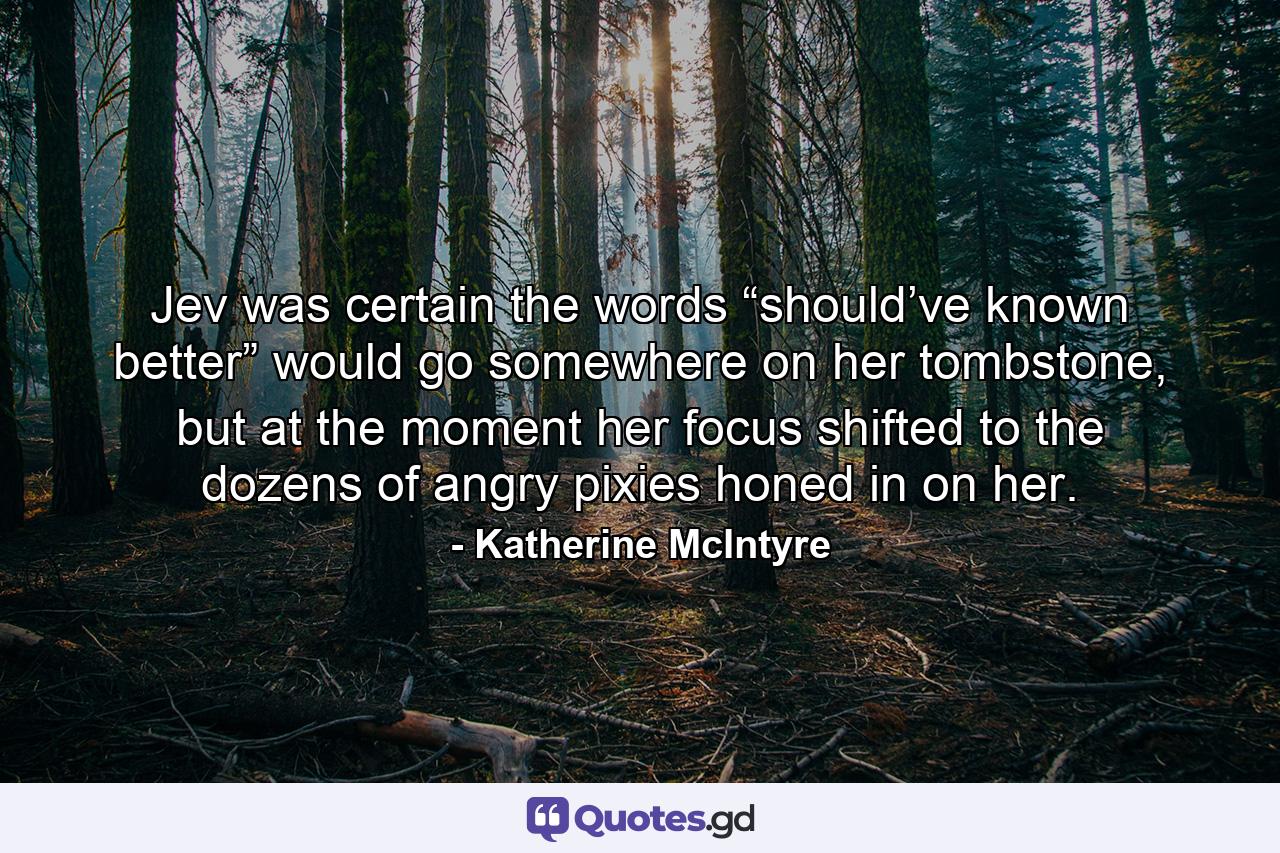 Jev was certain the words “should’ve known better” would go somewhere on her tombstone, but at the moment her focus shifted to the dozens of angry pixies honed in on her. - Quote by Katherine McIntyre