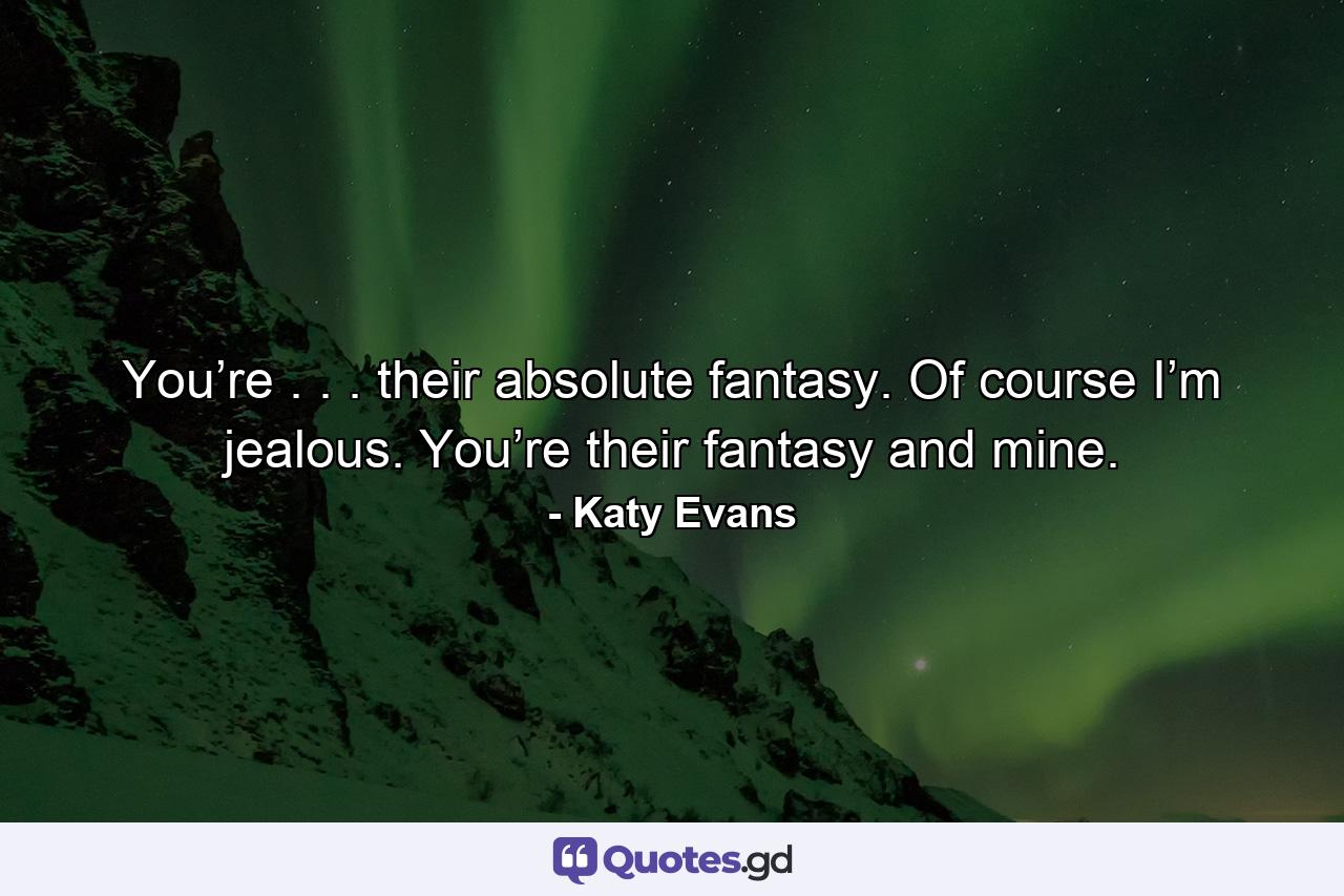 You’re . . . their absolute fantasy. Of course I’m jealous. You’re their fantasy and mine. - Quote by Katy Evans