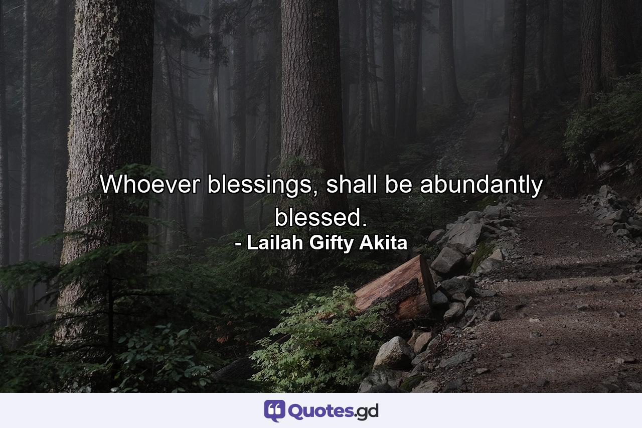 Whoever blessings, shall be abundantly blessed. - Quote by Lailah Gifty Akita