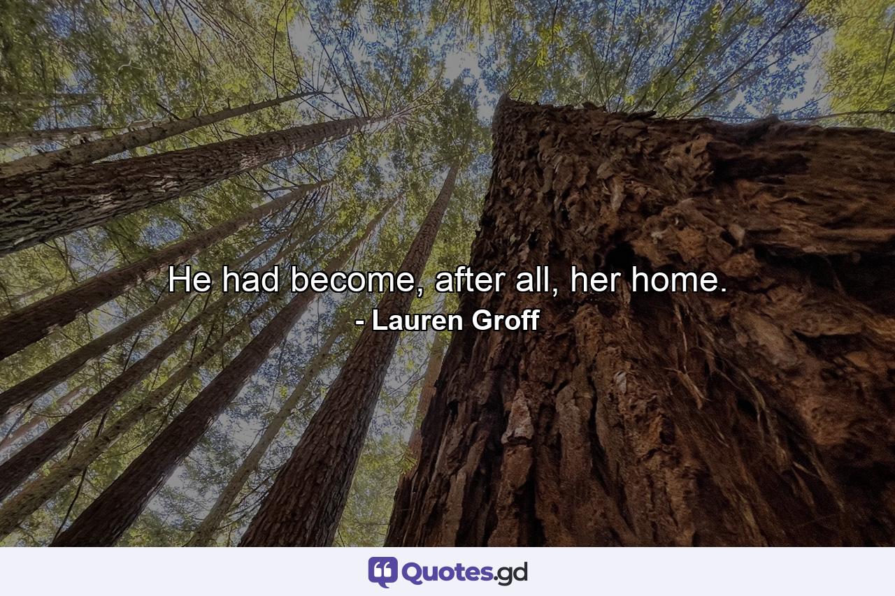 He had become, after all, her home. - Quote by Lauren Groff