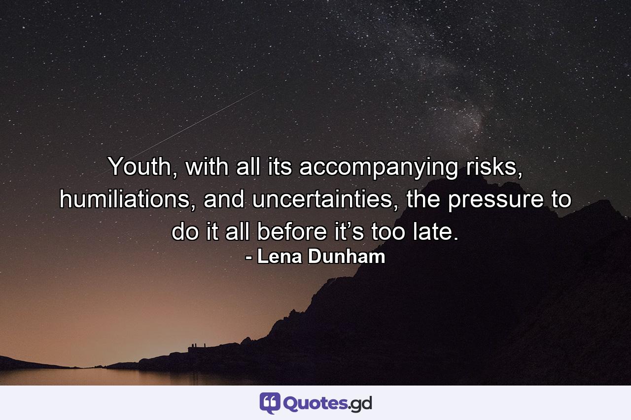 Youth, with all its accompanying risks, humiliations, and uncertainties, the pressure to do it all before it’s too late. - Quote by Lena Dunham