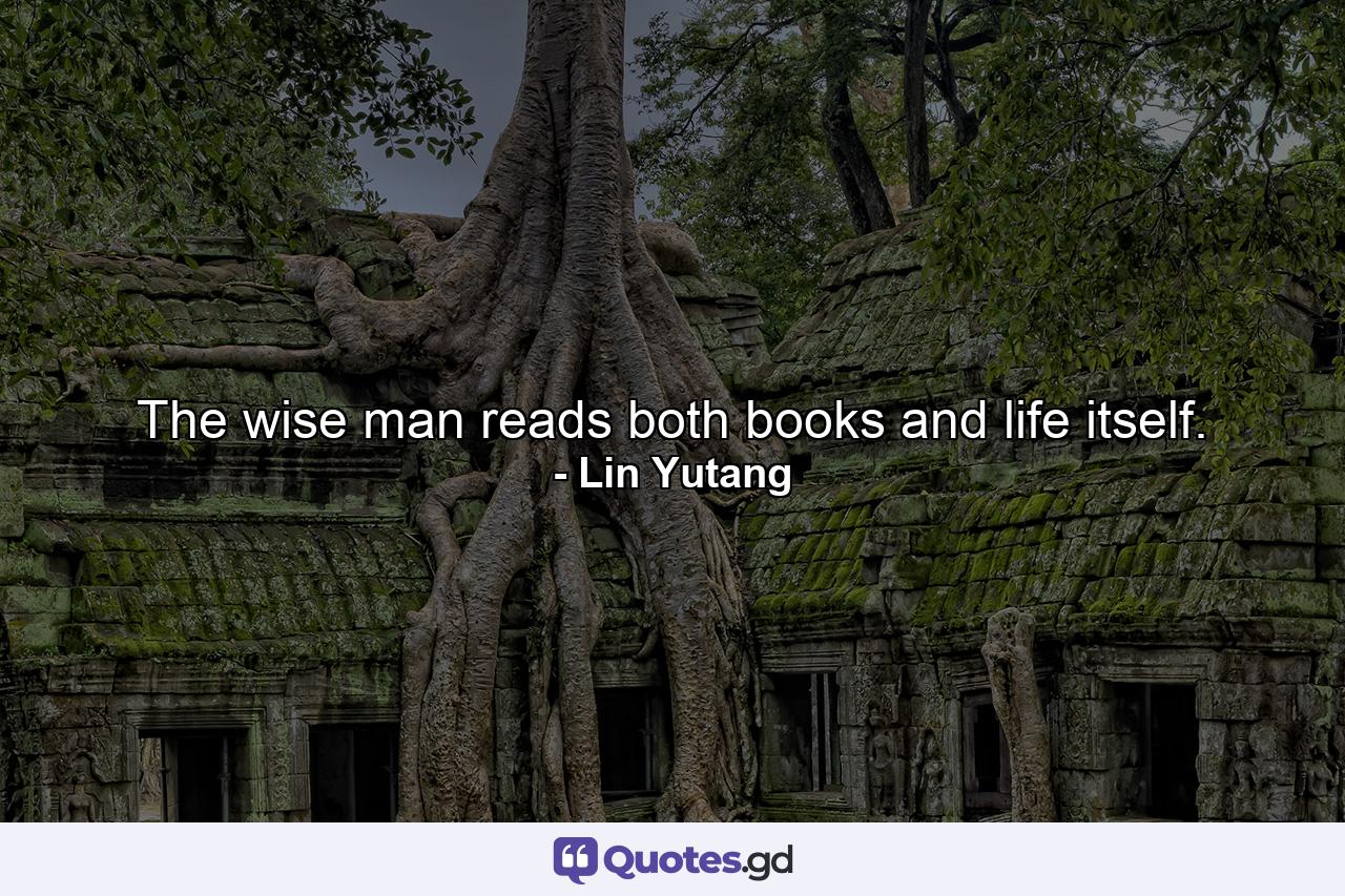 The wise man reads both books and life itself. - Quote by Lin Yutang