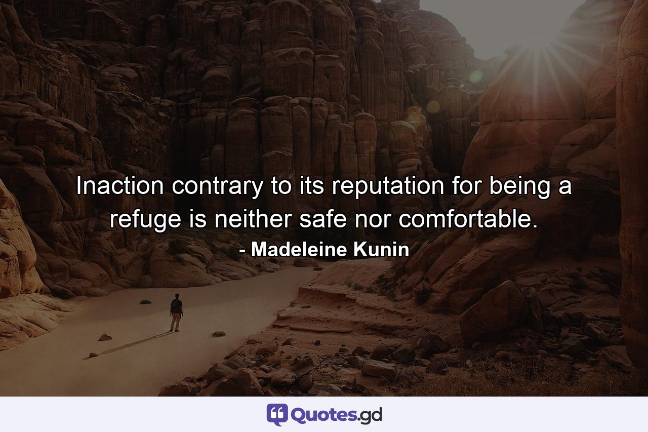 Inaction  contrary to its reputation for being a refuge  is neither safe nor comfortable. - Quote by Madeleine Kunin