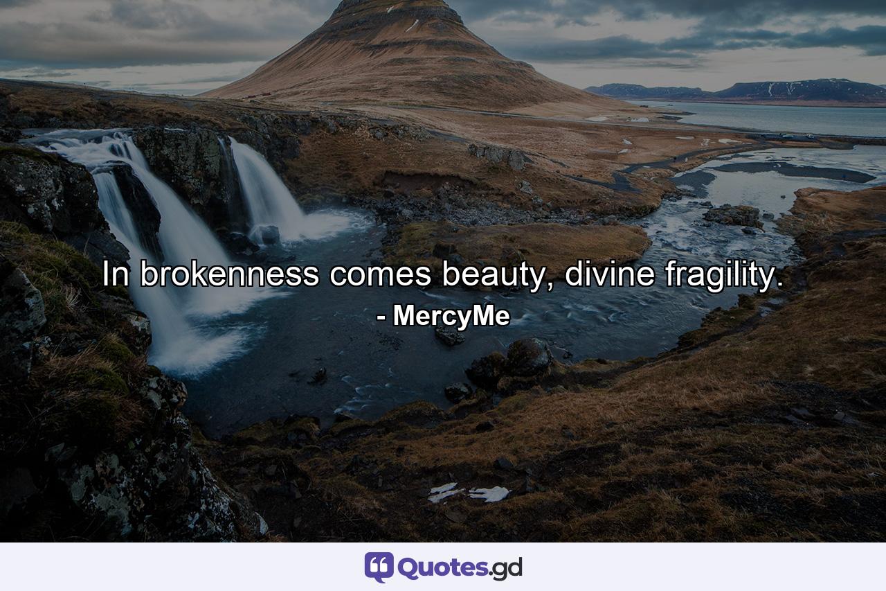 In brokenness comes beauty, divine fragility. - Quote by MercyMe