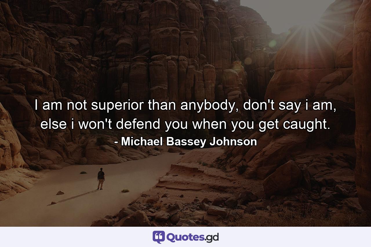 I am not superior than anybody, don't say i am, else i won't defend you when you get caught. - Quote by Michael Bassey Johnson