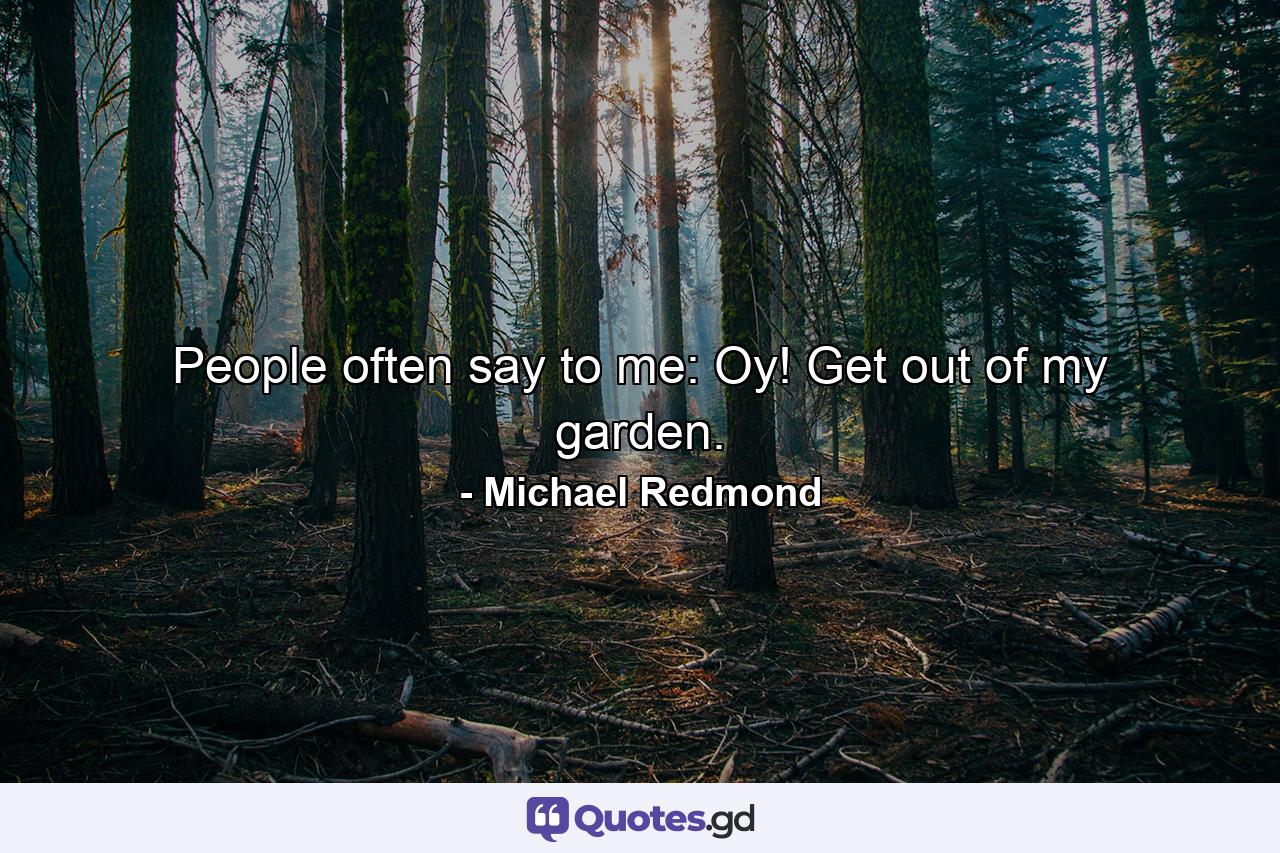 People often say to me: Oy! Get out of my garden. - Quote by Michael Redmond