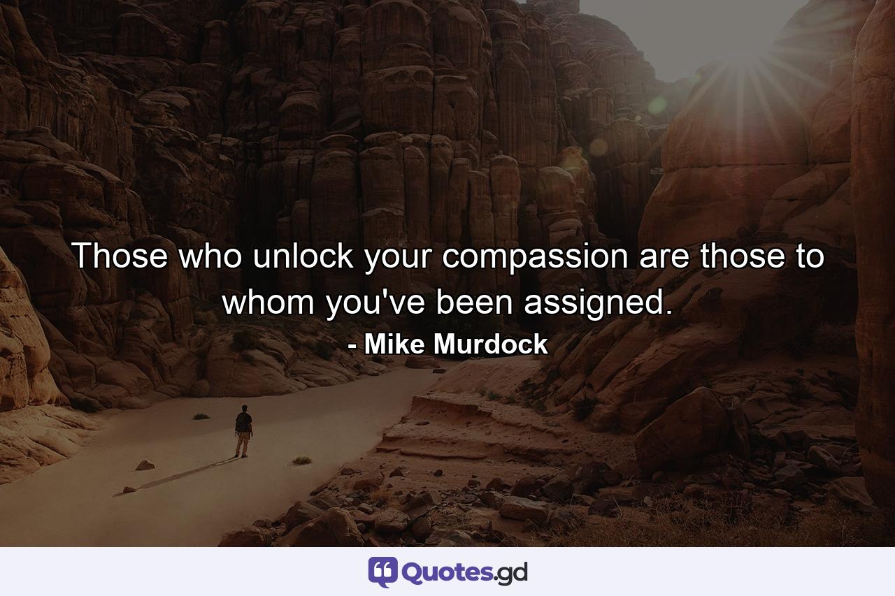 Those who unlock your compassion are those to whom you've been assigned. - Quote by Mike Murdock