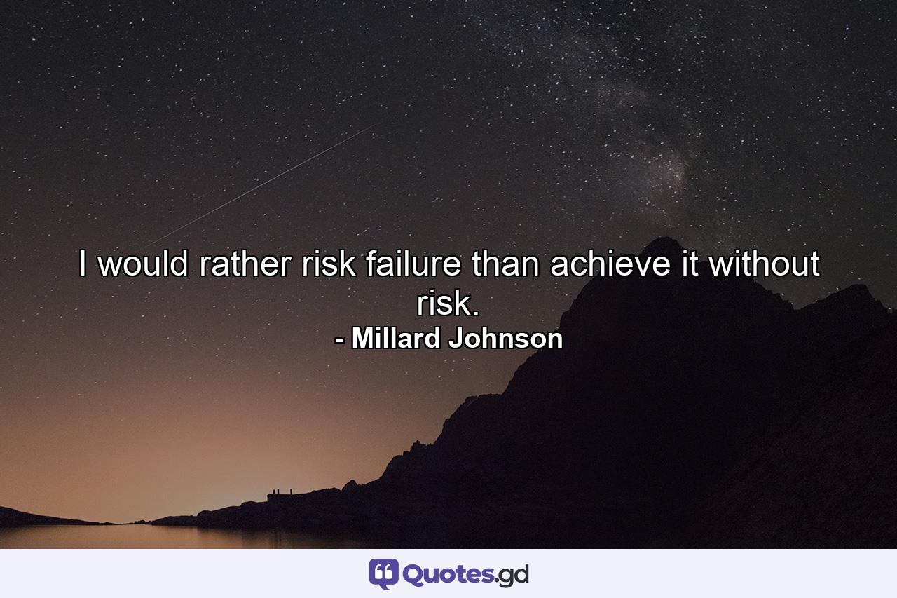 I would rather risk failure than achieve it without risk. - Quote by Millard Johnson