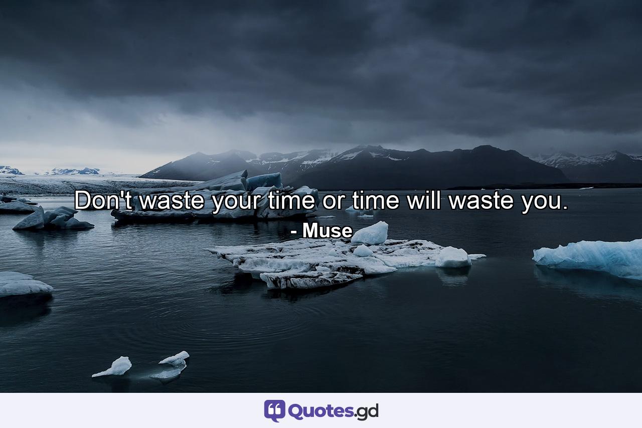 Don't waste your time or time will waste you. - Quote by Muse