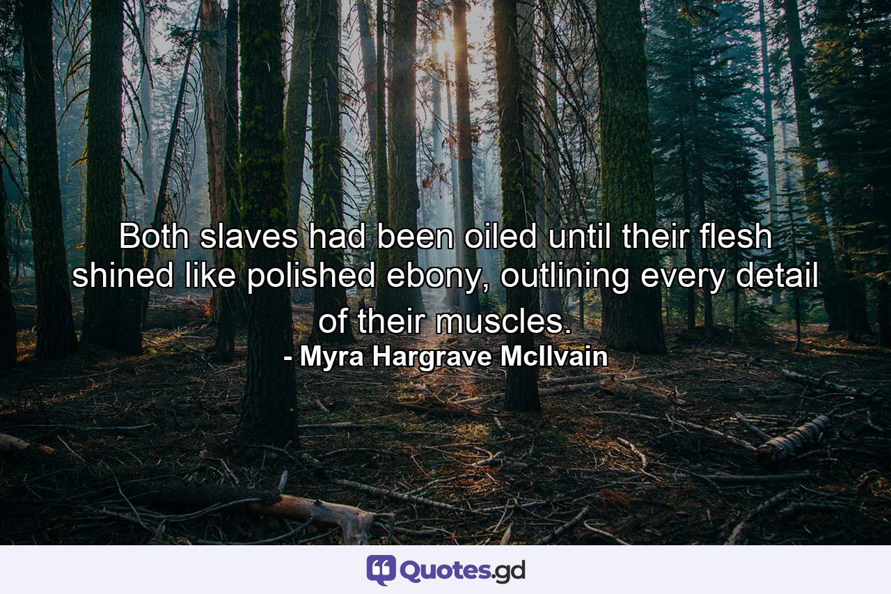 Both slaves had been oiled until their flesh shined like polished ebony, outlining every detail of their muscles. - Quote by Myra Hargrave McIlvain