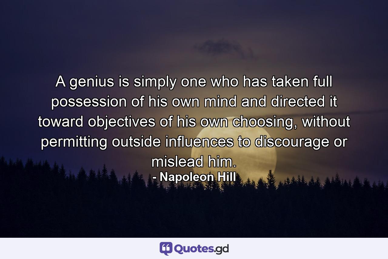 A genius is simply one who has taken full possession of his own mind and directed it toward objectives of his own choosing, without permitting outside influences to discourage or mislead him. - Quote by Napoleon Hill