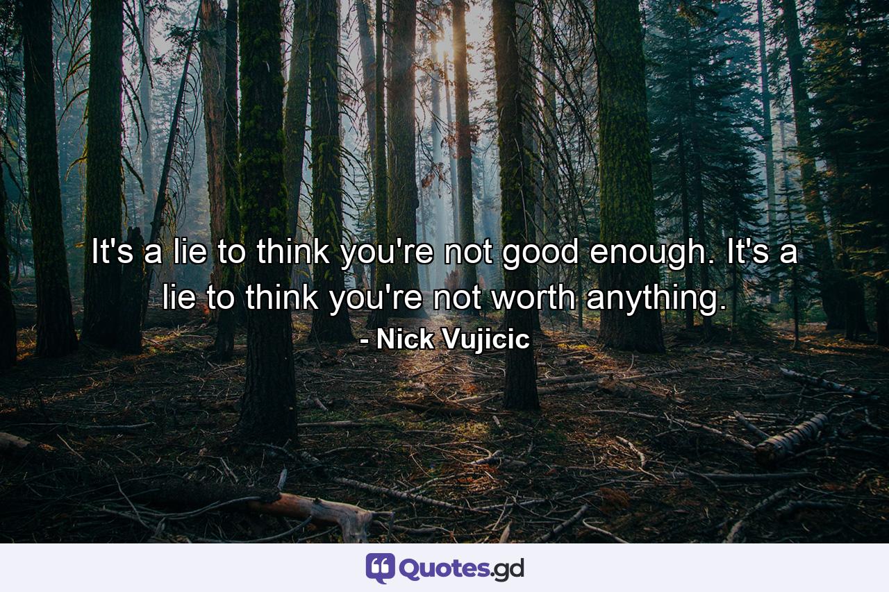 It's a lie to think you're not good enough. It's a lie to think you're not worth anything. - Quote by Nick Vujicic