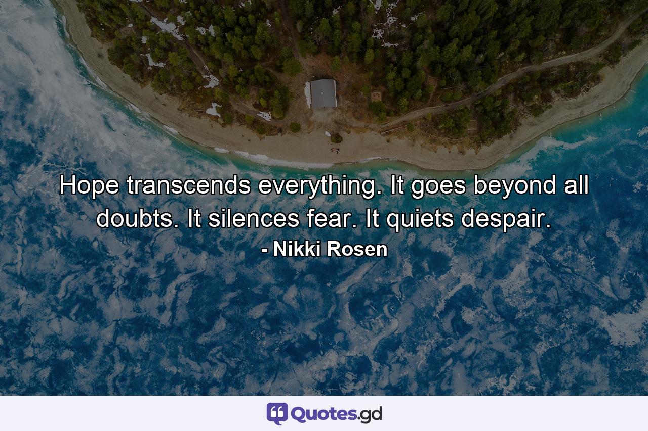 Hope transcends everything. It goes beyond all doubts. It silences fear. It quiets despair. - Quote by Nikki Rosen