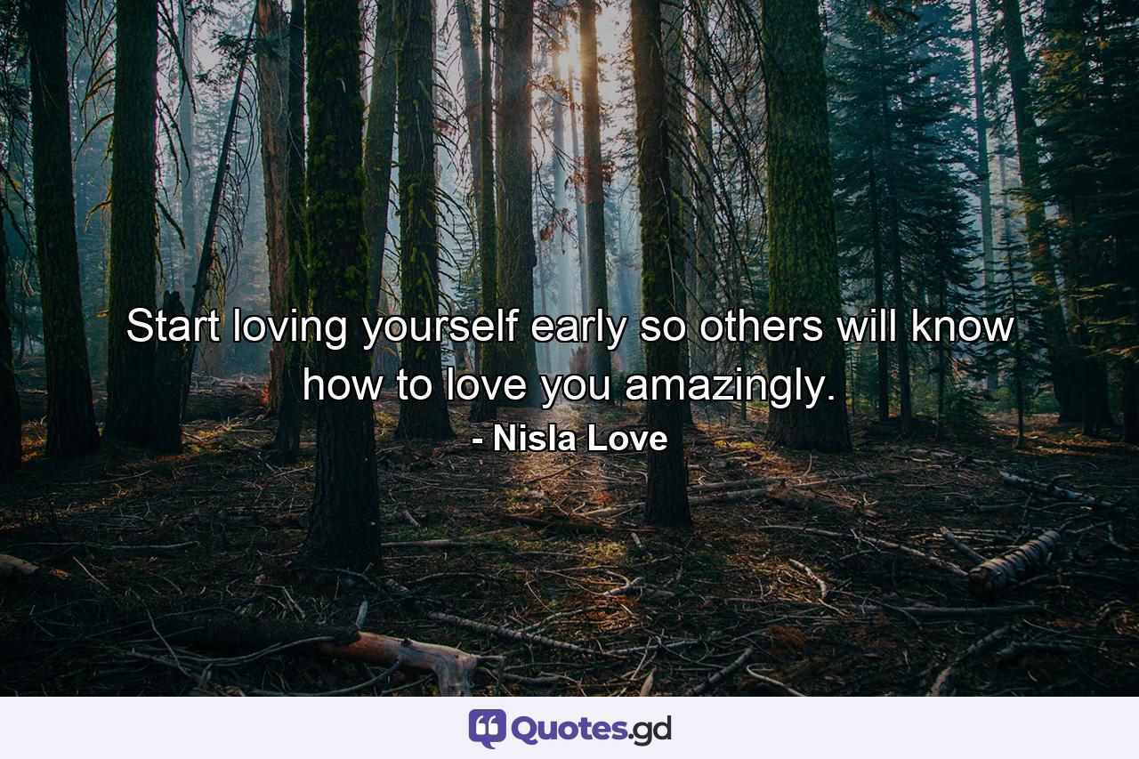 Start loving yourself early so others will know how to love you amazingly. - Quote by Nisla Love