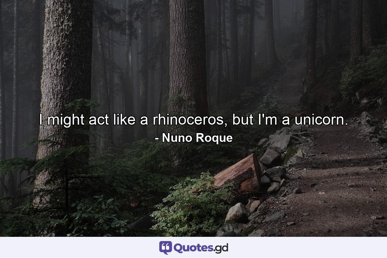 I might act like a rhinoceros, but I'm a unicorn. - Quote by Nuno Roque