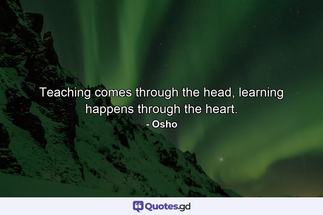 Teaching comes through the head, learning happens through the heart. - Quote by Osho