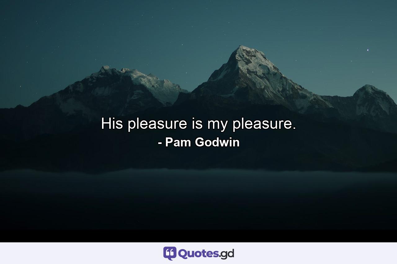 His pleasure is my pleasure. - Quote by Pam Godwin