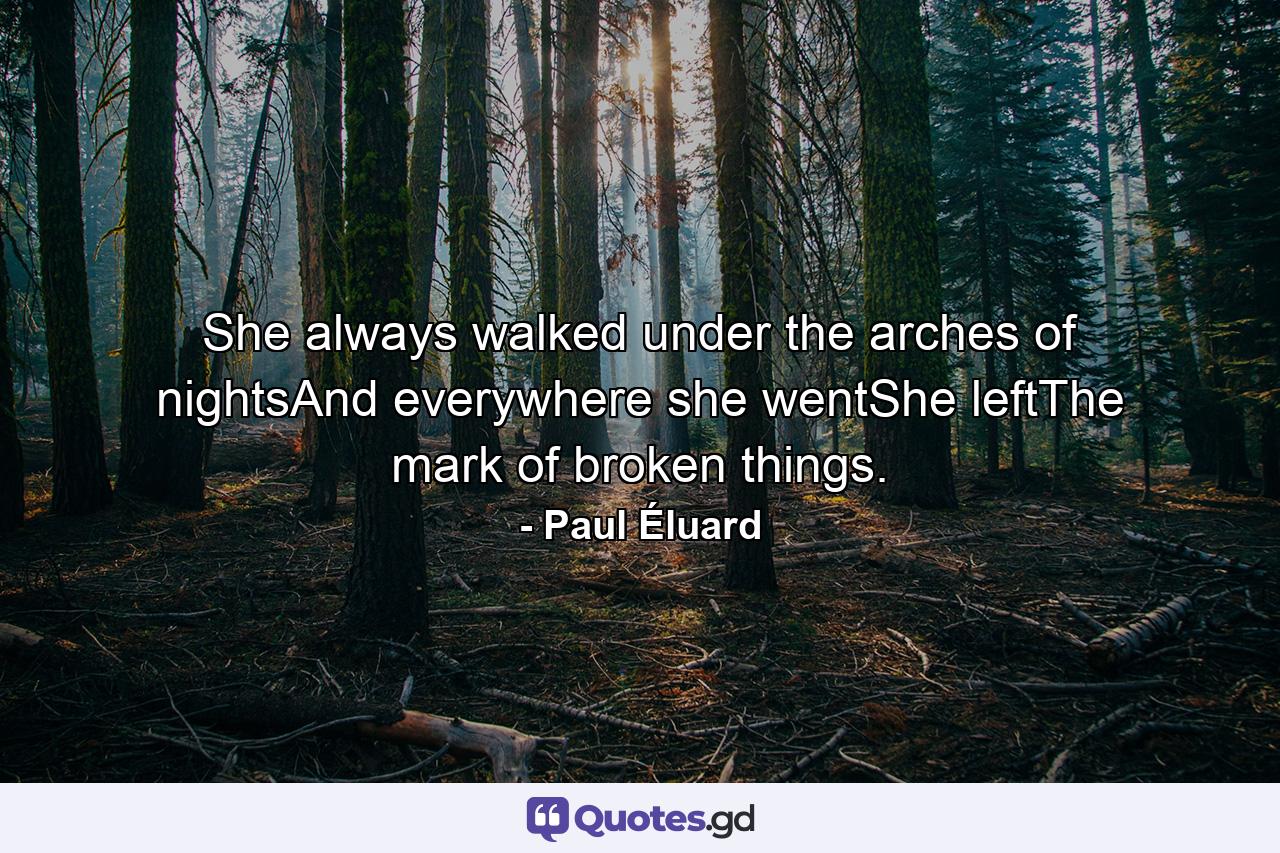 She always walked under the arches of nightsAnd everywhere she wentShe leftThe mark of broken things. - Quote by Paul Éluard